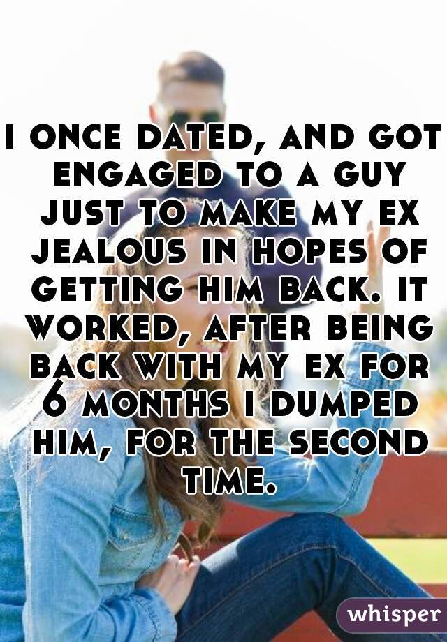 i once dated, and got engaged to a guy just to make my ex jealous in hopes of getting him back. it worked, after being back with my ex for 6 months i dumped him, for the second time.