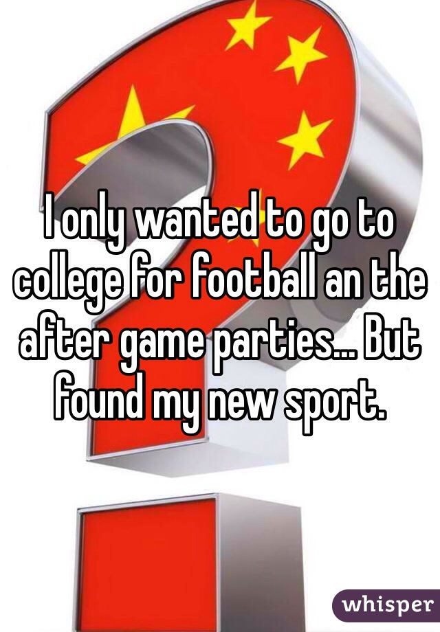 I only wanted to go to college for football an the after game parties... But found my new sport. 