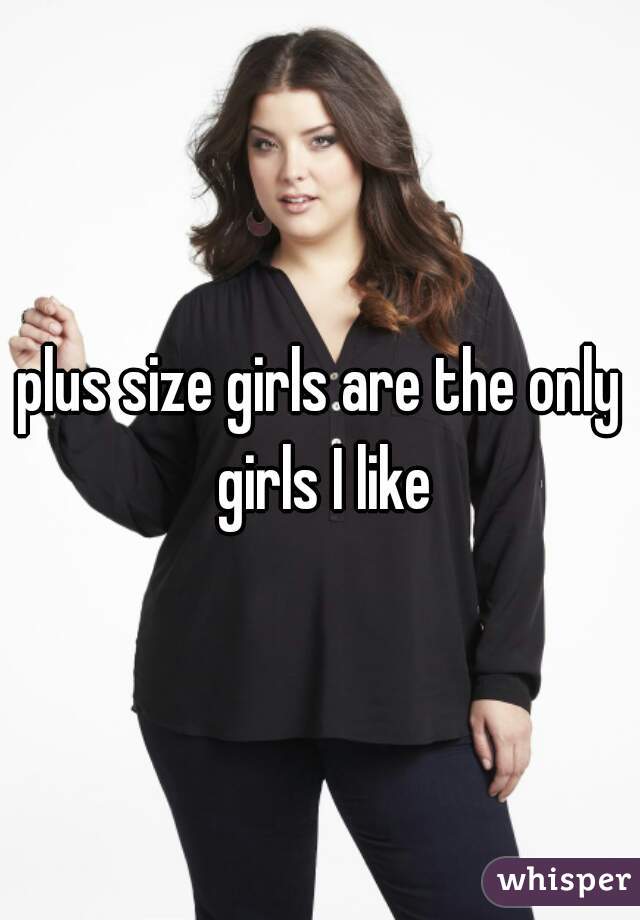 plus size girls are the only girls I like