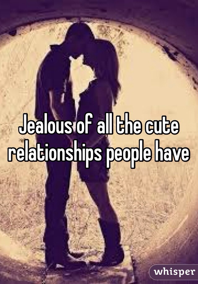 Jealous of all the cute relationships people have 