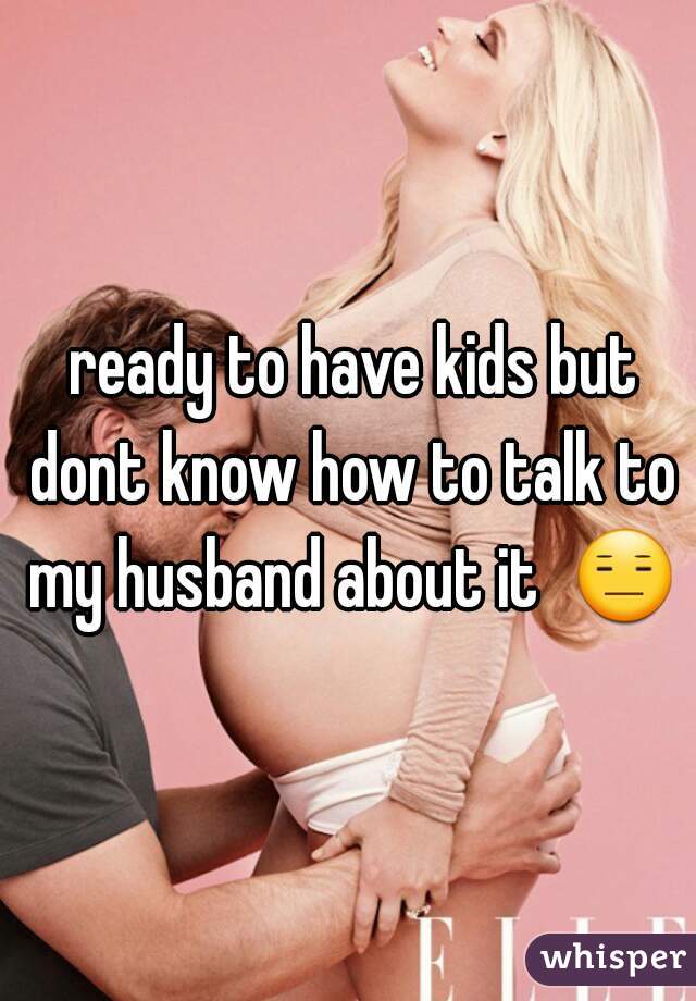  ready to have kids but dont know how to talk to my husband about it  😑 