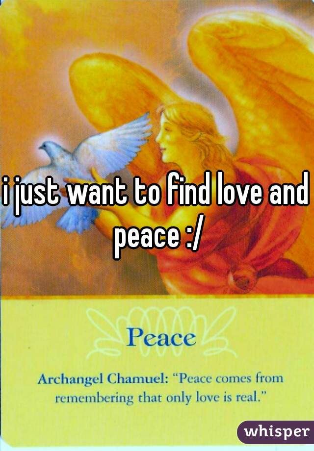 i just want to find love and peace :/