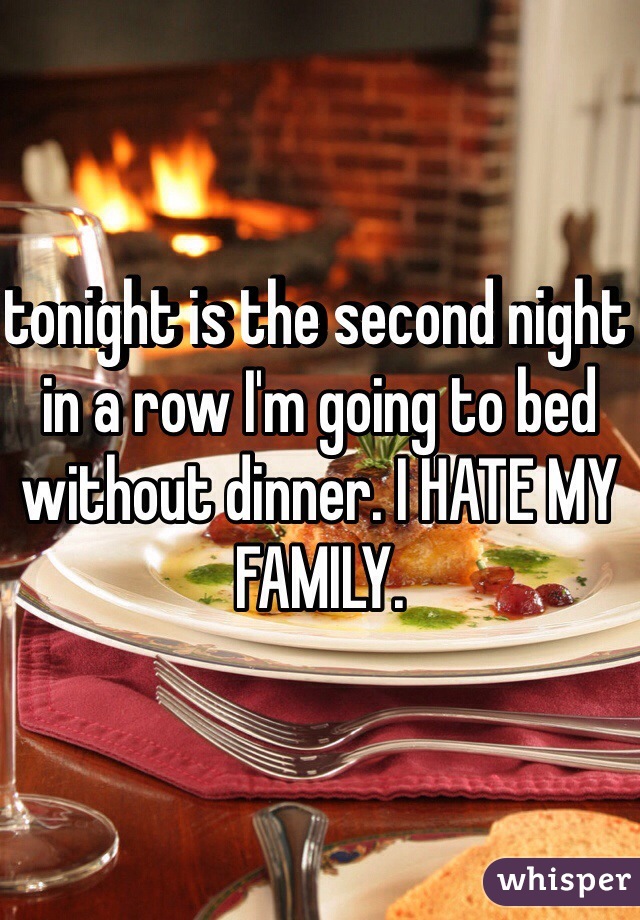tonight is the second night in a row I'm going to bed without dinner. I HATE MY FAMILY. 