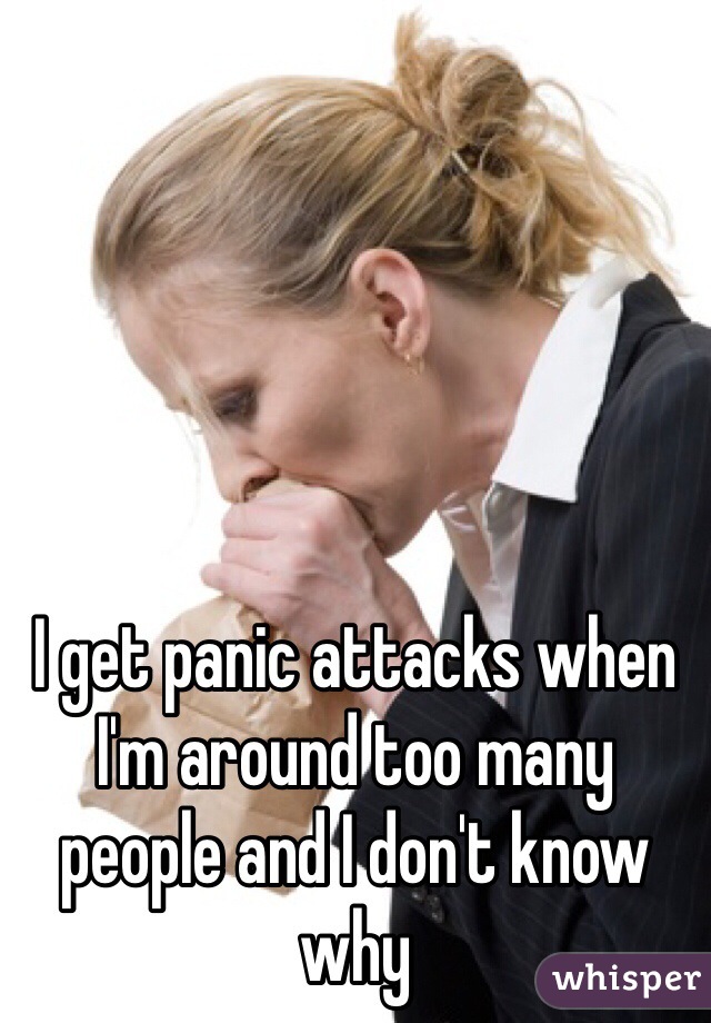 I get panic attacks when I'm around too many people and I don't know why