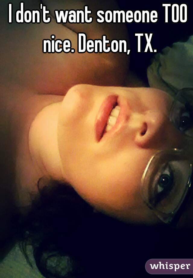 I don't want someone TOO nice. Denton, TX.