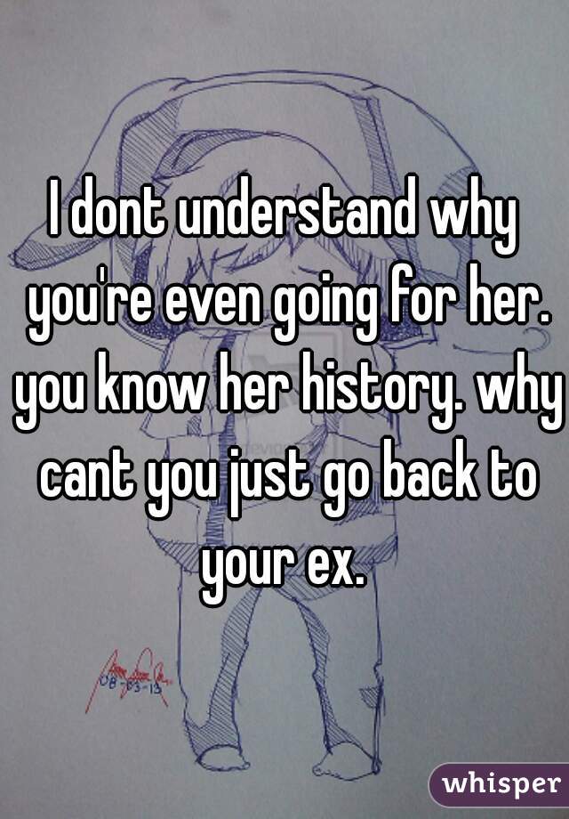 I dont understand why you're even going for her. you know her history. why cant you just go back to your ex. 