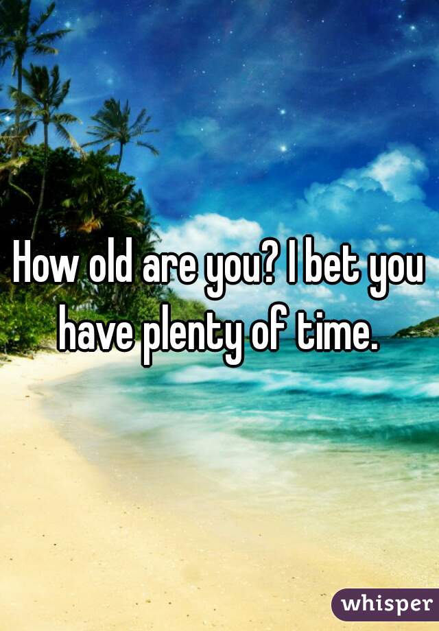 How old are you? I bet you have plenty of time. 