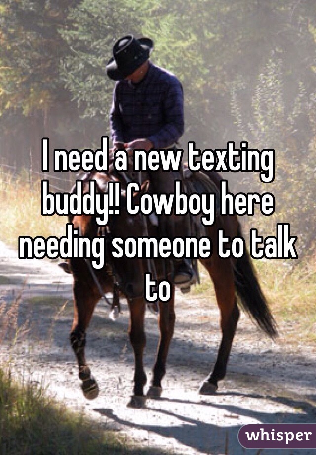 I need a new texting buddy!! Cowboy here needing someone to talk to 