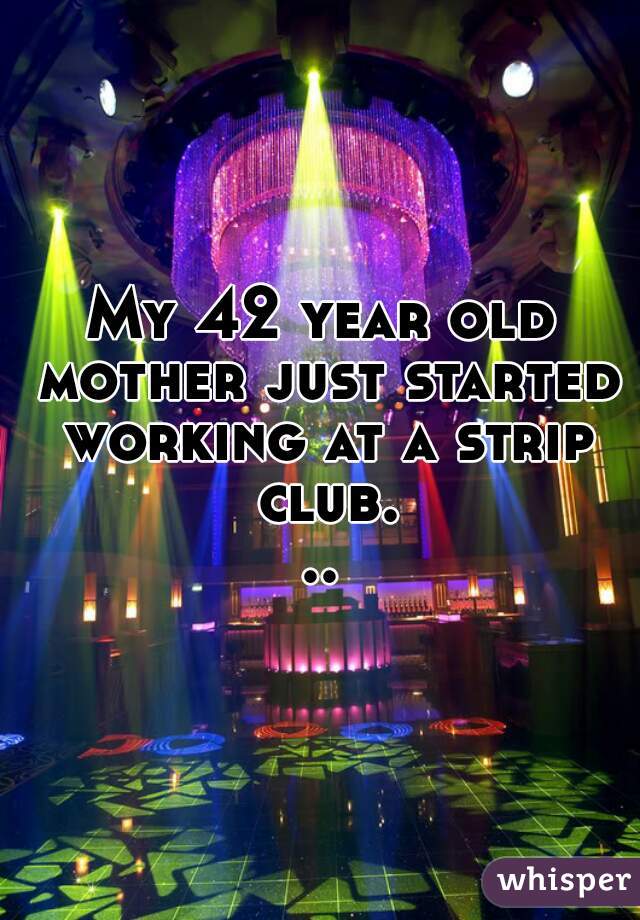 My 42 year old mother just started working at a strip club...