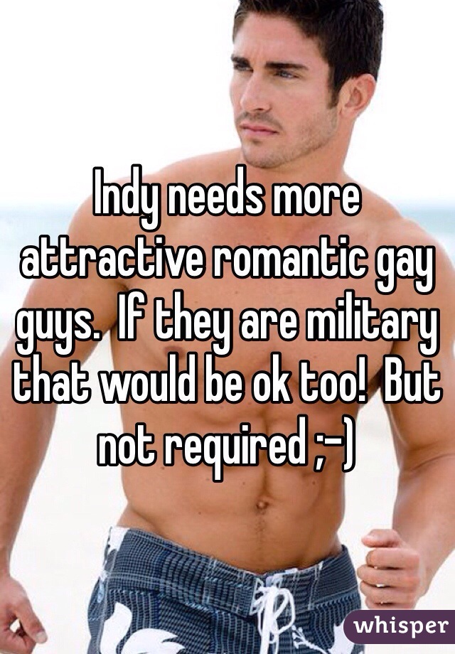 Indy needs more attractive romantic gay guys.  If they are military that would be ok too!  But not required ;-)