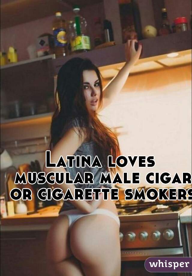 Latina loves muscular male cigar or cigarette smokers.
