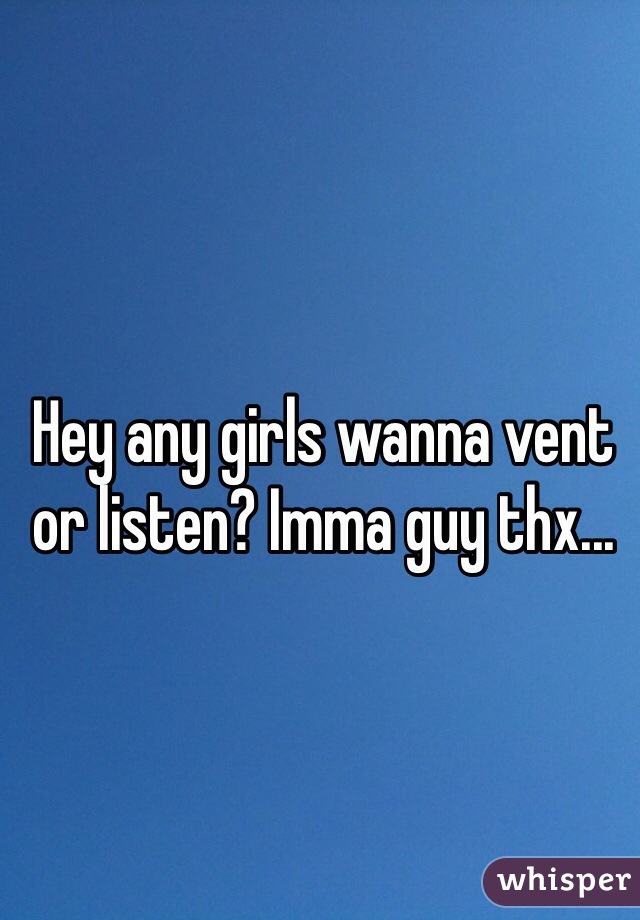 Hey any girls wanna vent or listen? Imma guy thx...