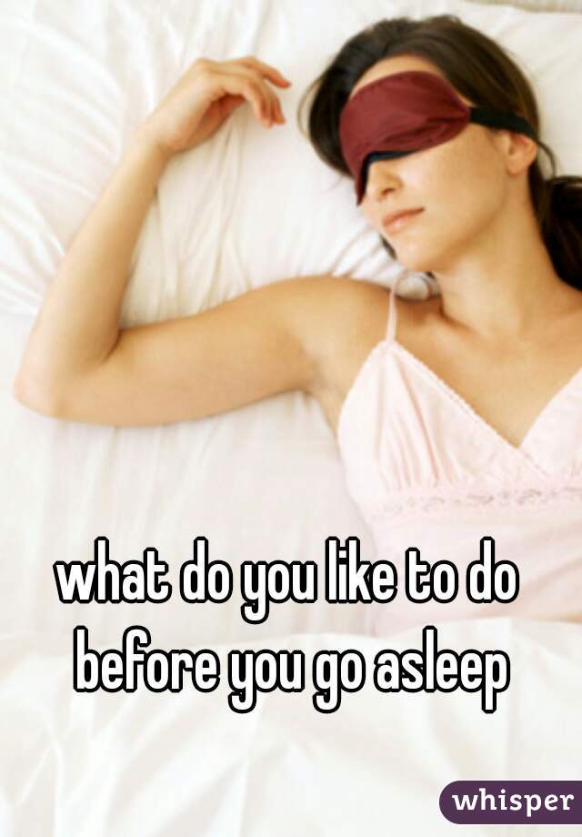 what do you like to do before you go asleep