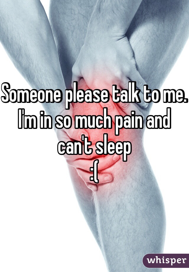 Someone please talk to me. I'm in so much pain and can't sleep 
:(