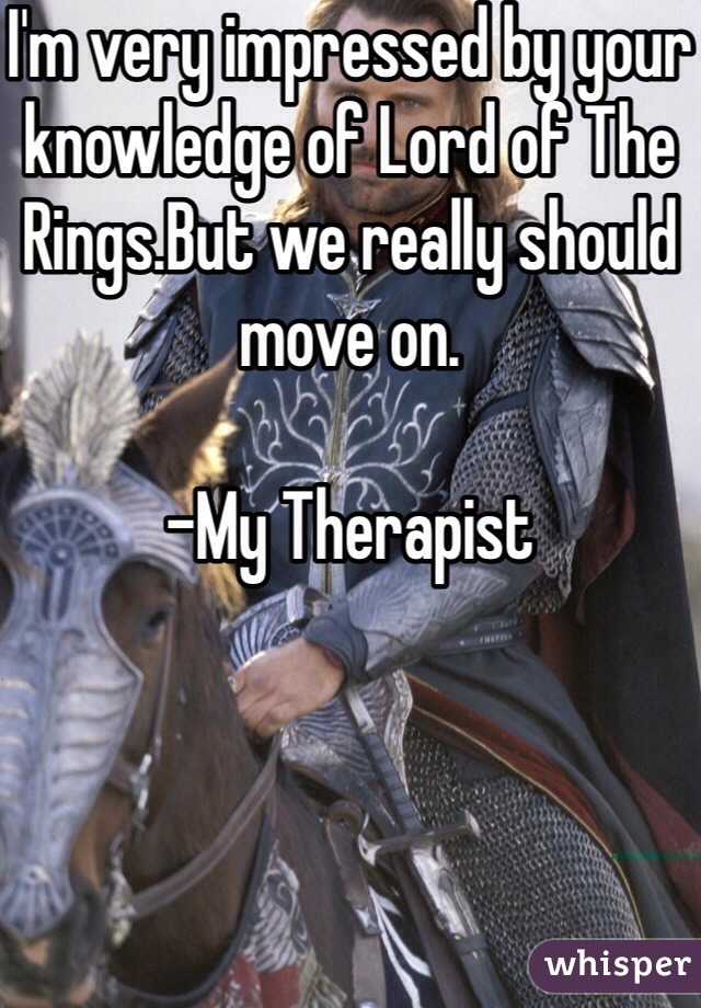 I'm very impressed by your knowledge of Lord of The Rings.But we really should move on.

-My Therapist