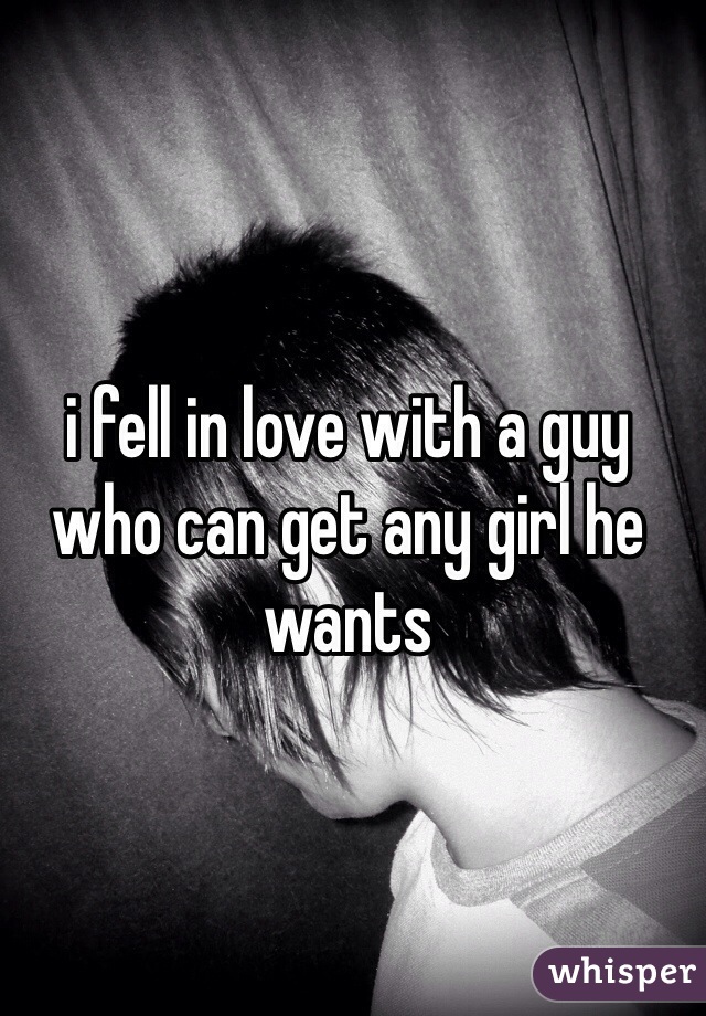 i fell in love with a guy who can get any girl he wants