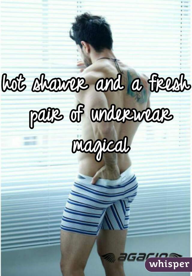 hot shawer and a fresh pair of underwear magical