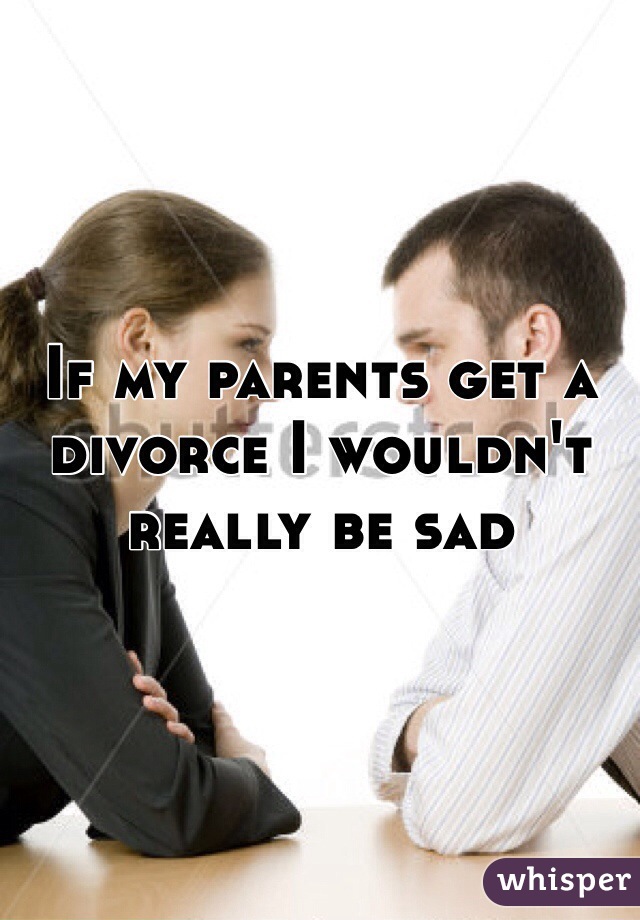 If my parents get a divorce I wouldn't really be sad