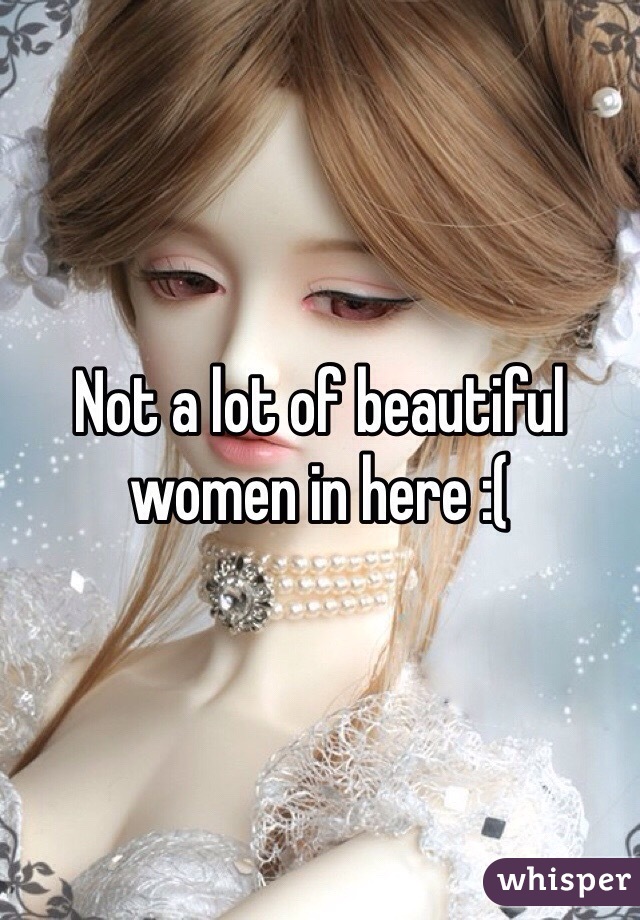 Not a lot of beautiful women in here :( 