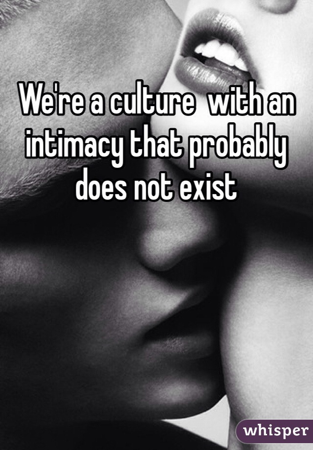 We're a culture  with an intimacy that probably does not exist