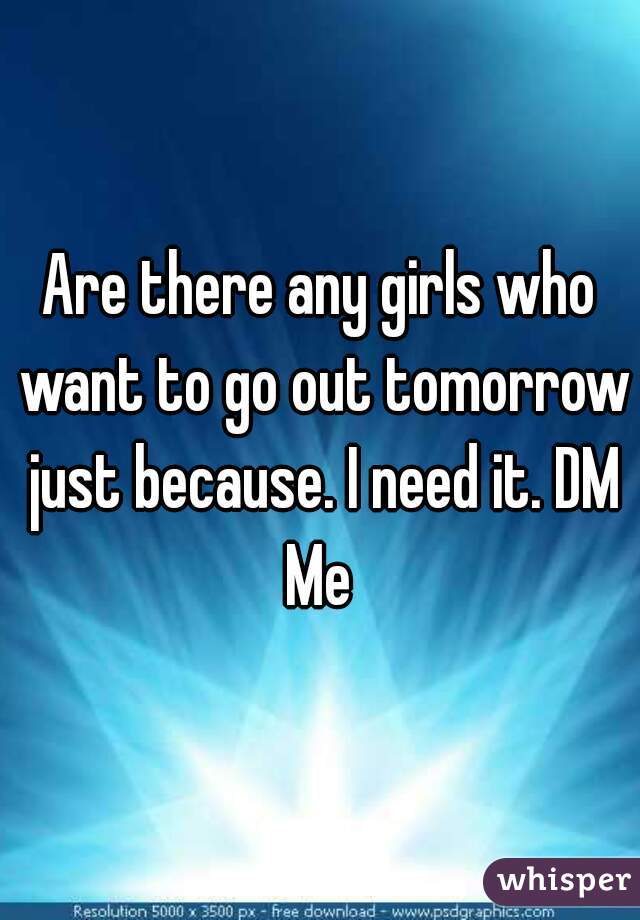 Are there any girls who want to go out tomorrow just because. I need it. DM Me 