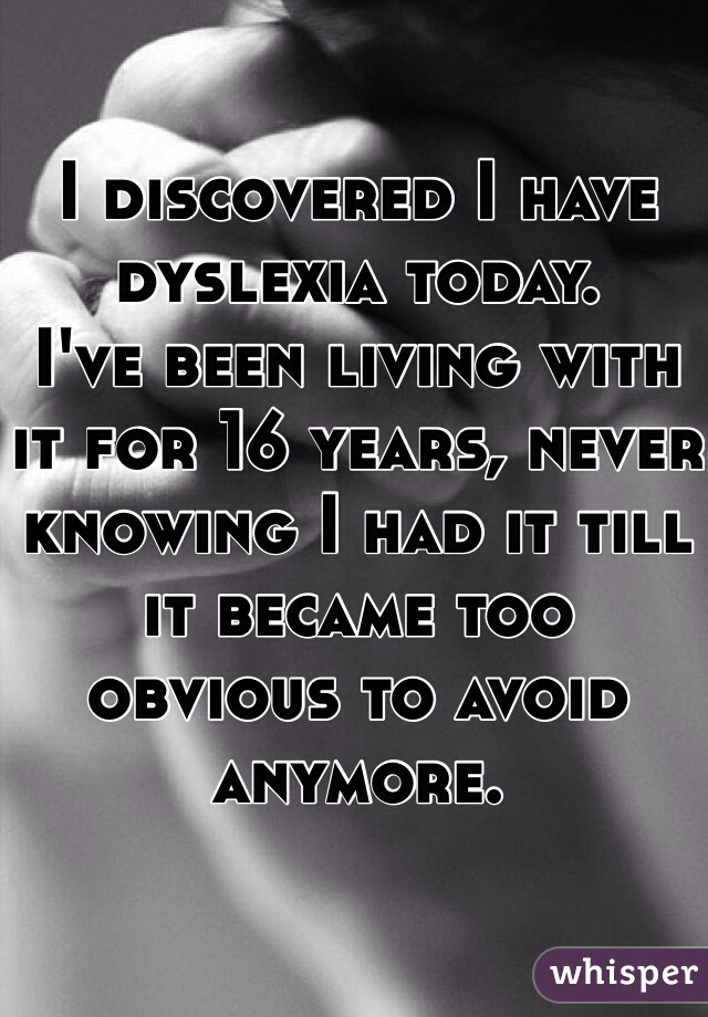 I discovered I have dyslexia today.
I've been living with it for 16 years, never knowing I had it till it became too obvious to avoid anymore. 