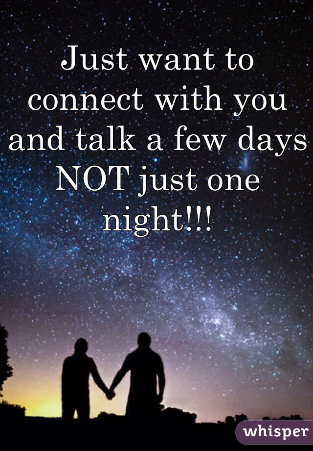 Just want to connect with you and talk a few days NOT just one night!!!