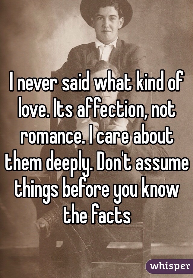 I never said what kind of love. Its affection, not romance. I care about them deeply. Don't assume things before you know the facts 