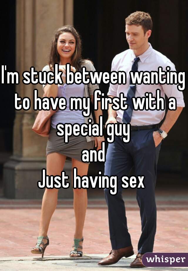 I'm stuck between wanting to have my first with a special guy 
and
Just having sex 