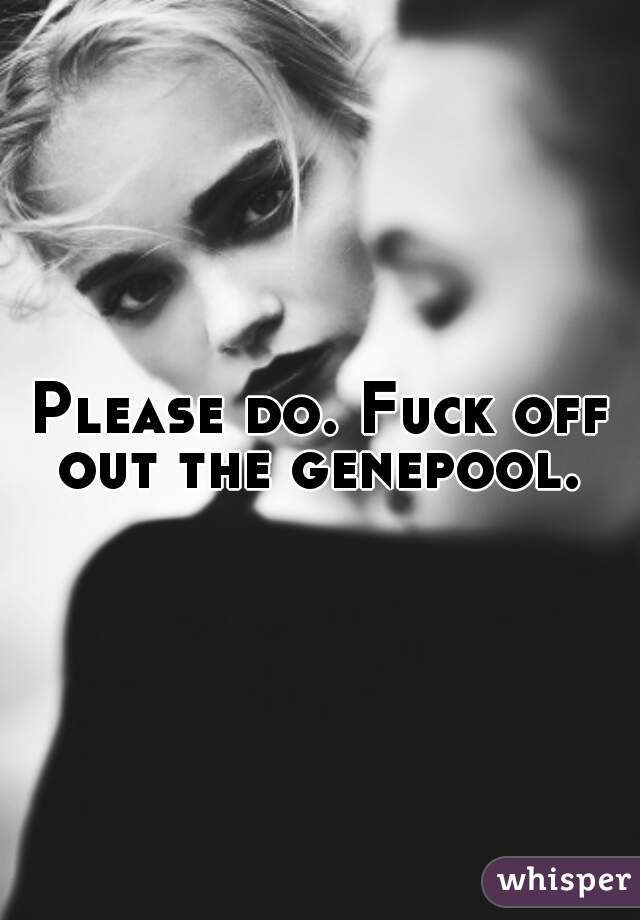 Please do. Fuck off out the genepool. 