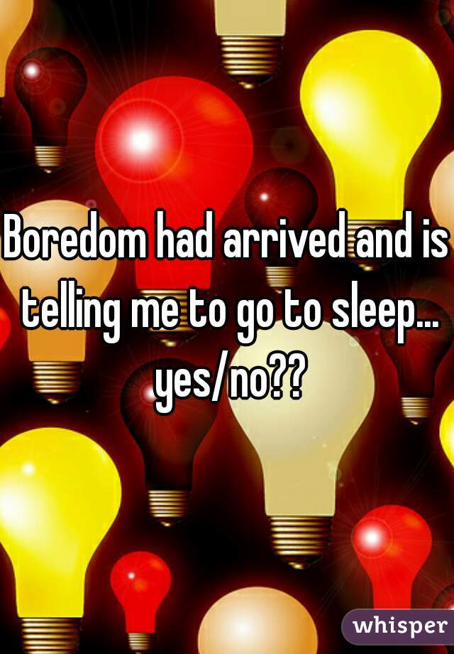 Boredom had arrived and is telling me to go to sleep... yes/no??