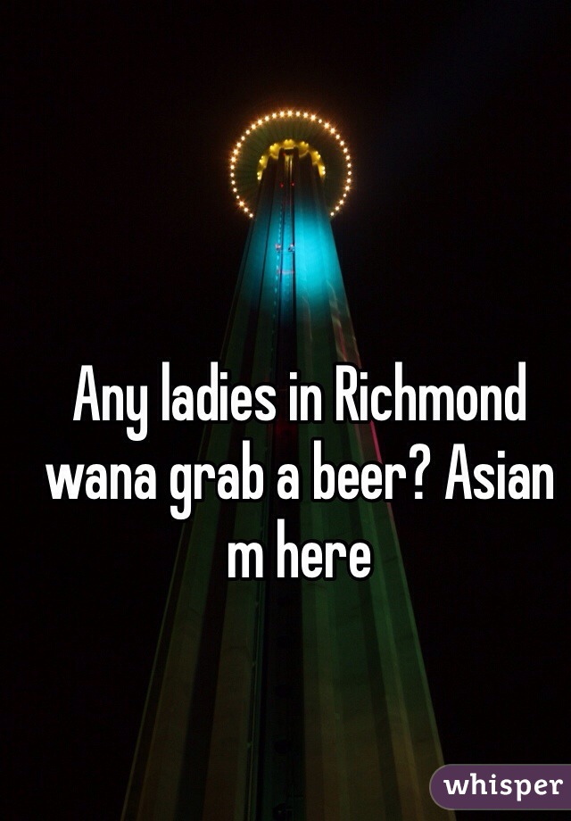 Any ladies in Richmond wana grab a beer? Asian m here