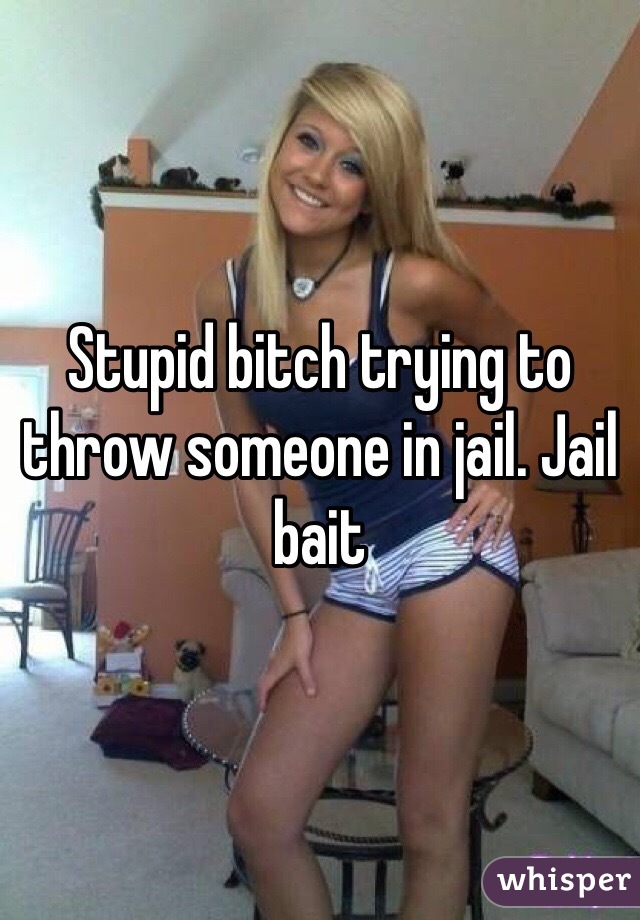 Stupid bitch trying to throw someone in jail. Jail bait