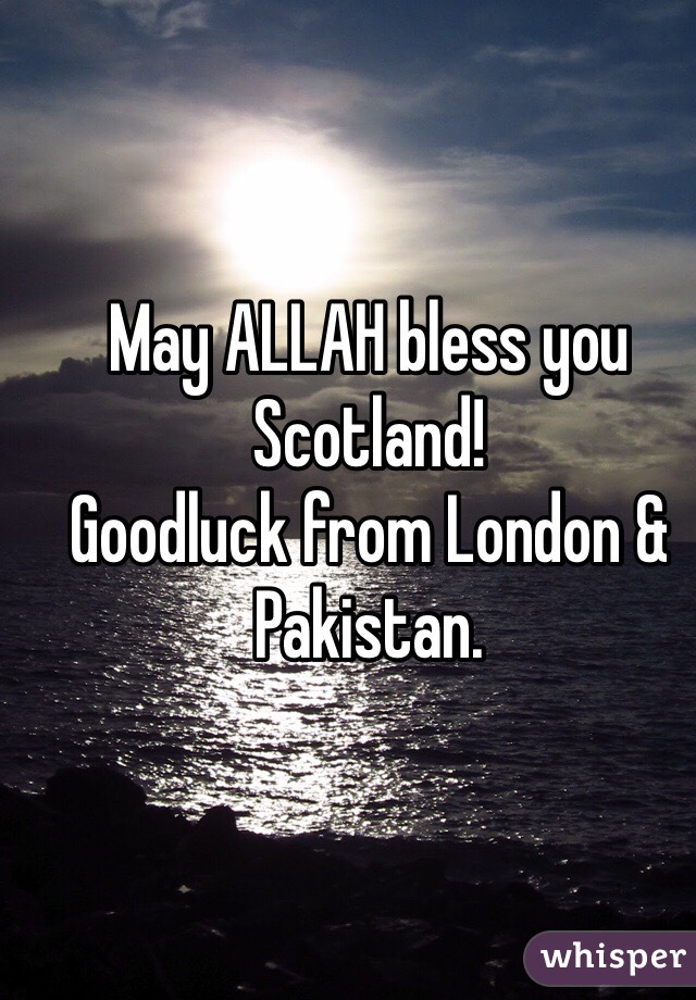 May ALLAH bless you Scotland!
Goodluck from London & Pakistan.