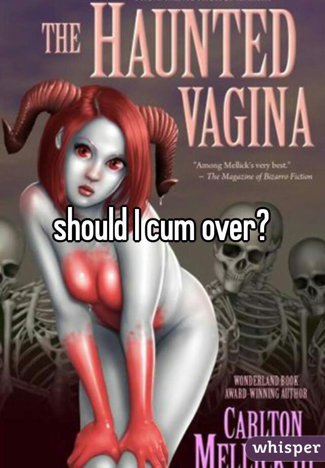 should I cum over?