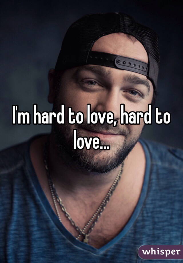 I'm hard to love, hard to love...
