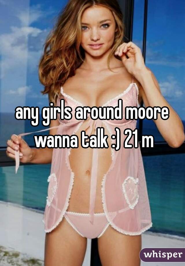 any girls around moore wanna talk :) 21 m