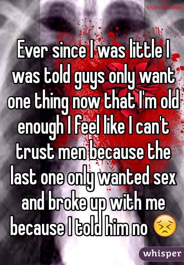 Ever since I was little I was told guys only want one thing now that I'm old enough I feel like I can't trust men because the last one only wanted sex and broke up with me because I told him no 😣