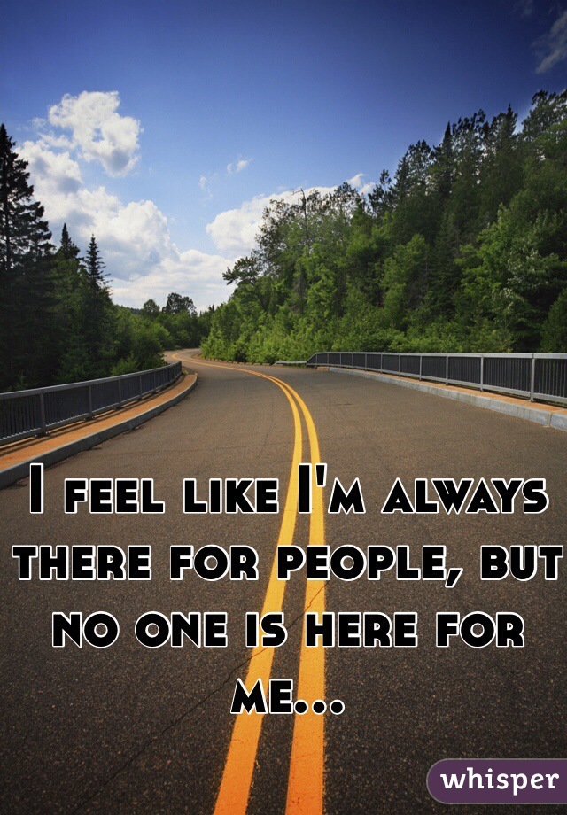 I feel like I'm always there for people, but no one is here for me...