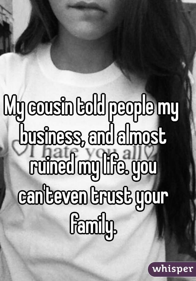 My cousin told people my business, and almost ruined my life. you can'teven trust your family.