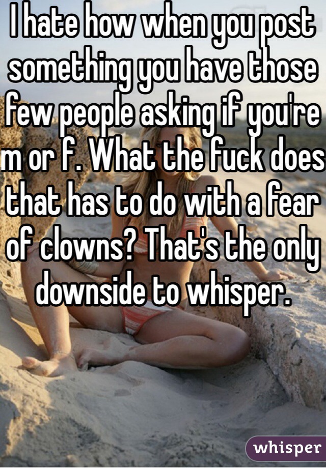 I hate how when you post something you have those few people asking if you're m or f. What the fuck does that has to do with a fear of clowns? That's the only downside to whisper. 