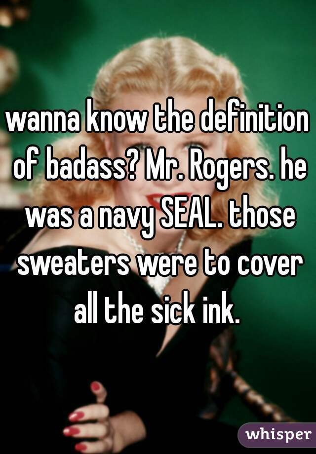 wanna know the definition of badass? Mr. Rogers. he was a navy SEAL. those sweaters were to cover all the sick ink. 