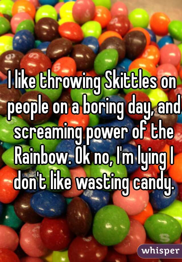 I like throwing Skittles on people on a boring day, and screaming power of the Rainbow. Ok no, I'm lying I don't like wasting candy.