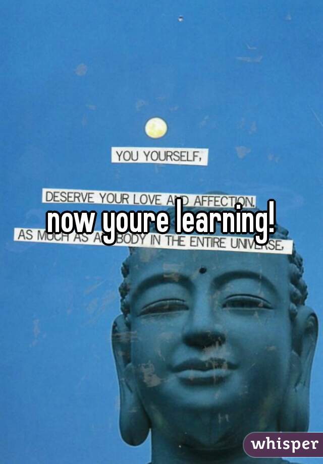 now youre learning!
