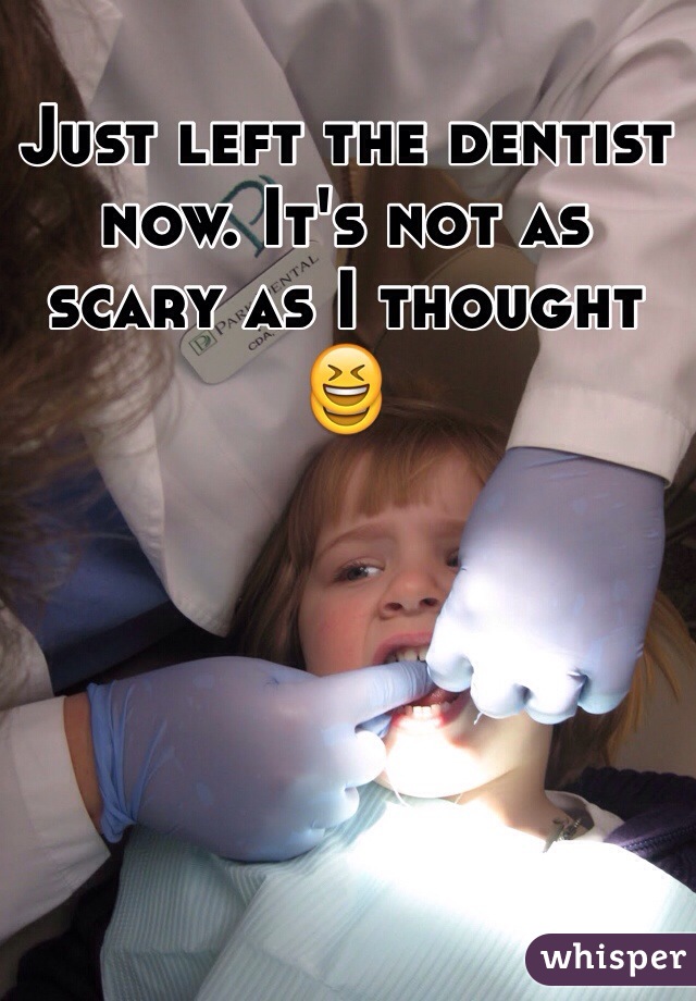 Just left the dentist now. It's not as scary as I thought 😆