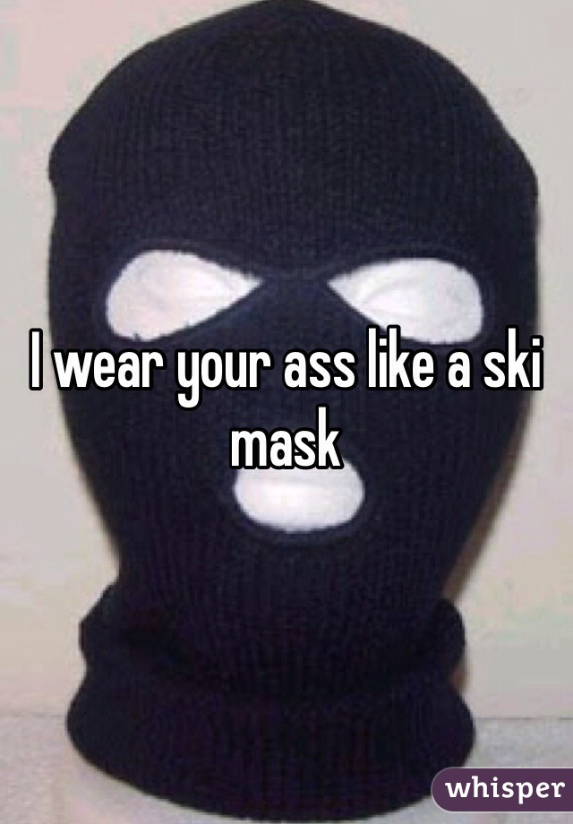 I wear your ass like a ski mask