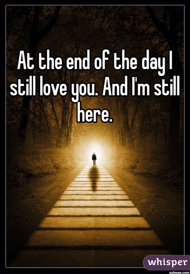 At the end of the day I still love you. And I'm still here. 