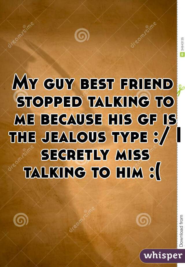 My guy best friend stopped talking to me because his gf is the jealous type :/ I secretly miss talking to him :( 