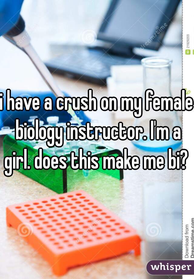 i have a crush on my female biology instructor. I'm a girl. does this make me bi? 