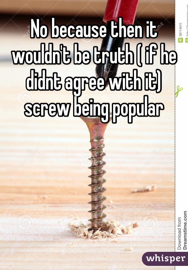 No because then it wouldn't be truth ( if he didnt agree with it) screw being popular